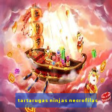 tartarugas ninjas necrofilas